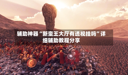 辅助神器“新蛮王大厅有透视挂吗”详细辅助教程分享