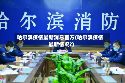 哈尔滨疫情最新消息官方(哈尔滨疫情最新情况?)