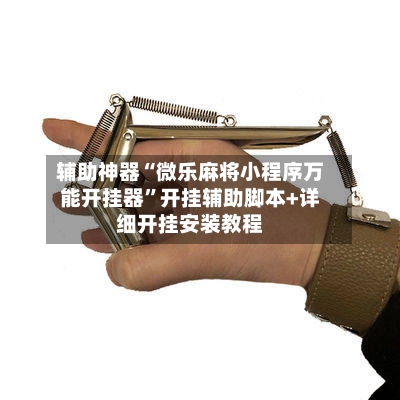 辅助神器“微乐麻将小程序万能开挂器”开挂辅助脚本+详细开挂安装教程