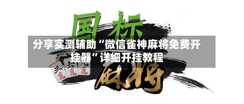 分享实测辅助“微信雀神麻将免费开挂器”详细开挂教程