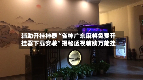 辅助开挂神器“雀神广东麻将免费开挂器下载安装”揭秘透视辅助万能挂