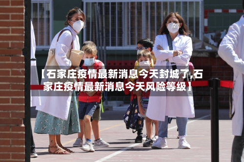 【石家庄疫情最新消息今天封城了,石家庄疫情最新消息今天风险等级】
