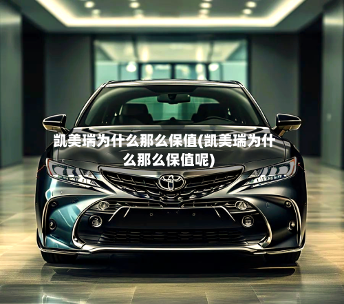 凯美瑞为什么那么保值(凯美瑞为什么那么保值呢)