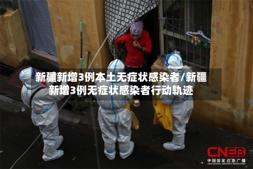 新疆新增3例本土无症状感染者/新疆新增3例无症状感染者行动轨迹