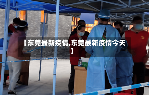 【东莞最新疫情,东莞最新疫情今天】