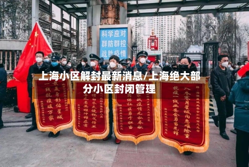 上海小区解封最新消息/上海绝大部分小区封闭管理