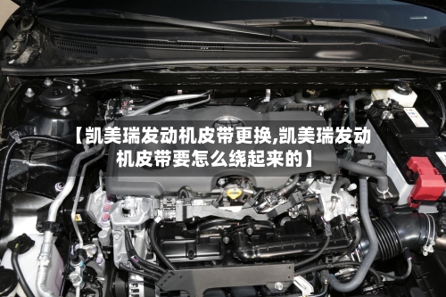 【凯美瑞发动机皮带更换,凯美瑞发动机皮带要怎么绕起来的】