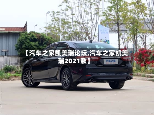 【汽车之家凯美瑞论坛,汽车之家凯美瑞2021款】