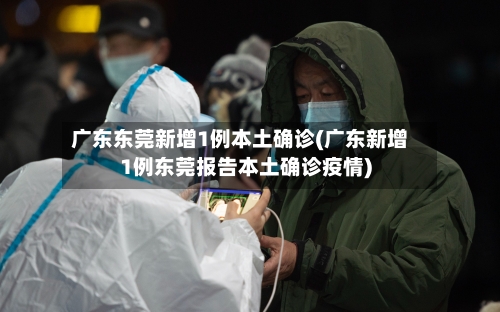 广东东莞新增1例本土确诊(广东新增1例东莞报告本土确诊疫情)