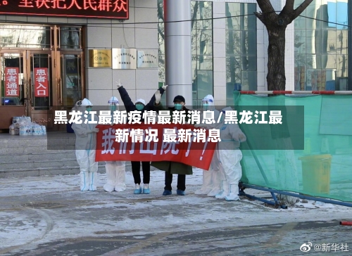 黑龙江最新疫情最新消息/黑龙江最新情况 最新消息