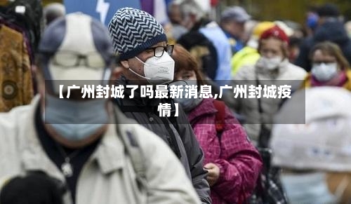 【广州封城了吗最新消息,广州封城疫情】