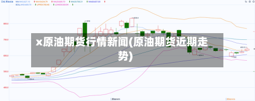x原油期货行情新闻(原油期货近期走势)