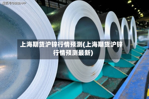 上海期货沪锌行情预测(上海期货沪锌行情预测最新)