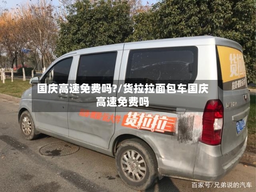 国庆高速免费吗?/货拉拉面包车国庆高速免费吗