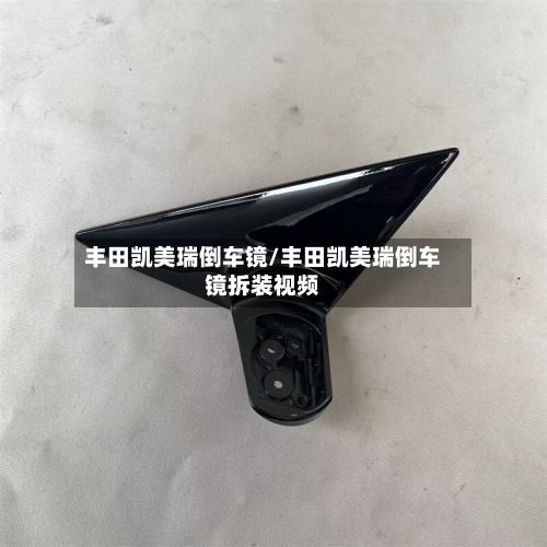 丰田凯美瑞倒车镜/丰田凯美瑞倒车镜拆装视频