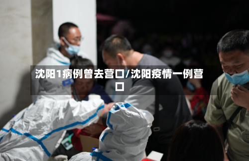 沈阳1病例曾去营口/沈阳疫情一例营口