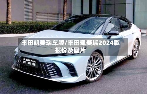 丰田凯美瑞车膜/丰田凯美瑞2024款报价及图片