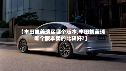 【丰田凯美瑞买哪个版本,丰田凯美瑞哪个版本卖的比较好?】