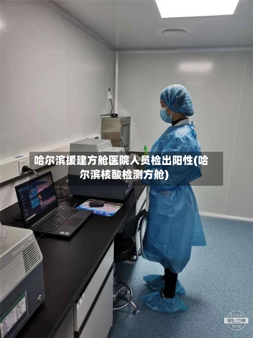 哈尔滨援建方舱医院人员检出阳性(哈尔滨核酸检测方舱)