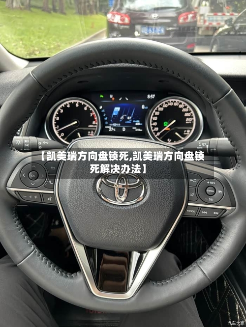 【凯美瑞方向盘锁死,凯美瑞方向盘锁死解决办法】