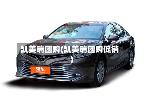 凯美瑞团购(凯美瑞团购促销)
