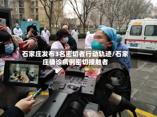 石家庄发布3名密切者行动轨迹/石家庄确诊病例密切接触者