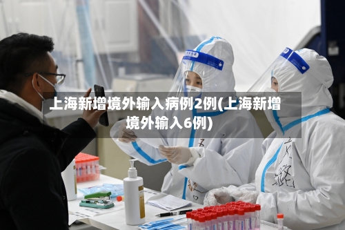 上海新增境外输入病例2例(上海新增境外输入6例)