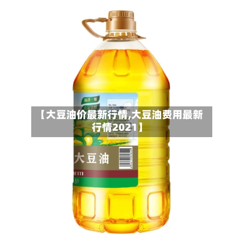 【大豆油价最新行情,大豆油费用最新行情2021】