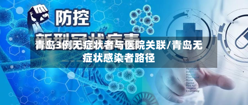 青岛3例无症状者与医院关联/青岛无症状感染者路径
