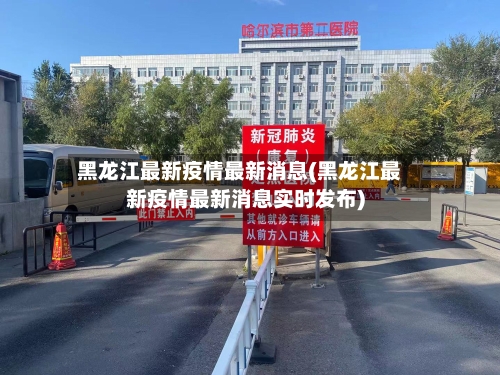 黑龙江最新疫情最新消息(黑龙江最新疫情最新消息实时发布)
