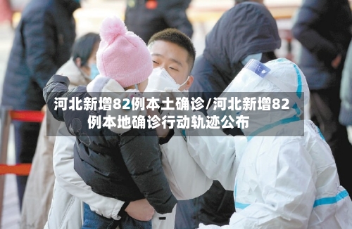 河北新增82例本土确诊/河北新增82例本地确诊行动轨迹公布