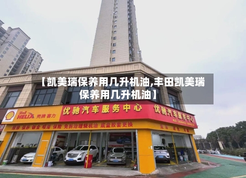 【凯美瑞保养用几升机油,丰田凯美瑞保养用几升机油】