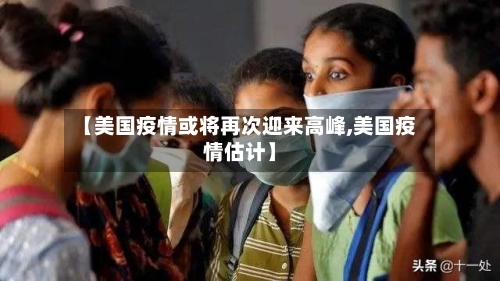 【美国疫情或将再次迎来高峰,美国疫情估计】