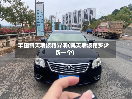 丰田凯美瑞波箱异响(凯美瑞波箱多少钱一个)