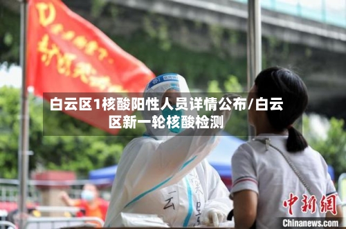 白云区1核酸阳性人员详情公布/白云区新一轮核酸检测