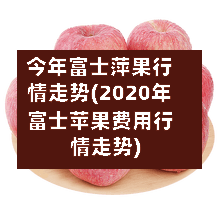 今年富士萍果行情走势(2020年富士苹果费用行情走势)
