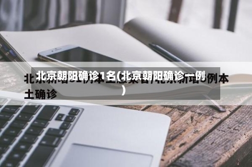 北京朝阳确诊1名(北京朝阳确诊一例)