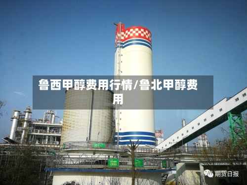 鲁西甲醇费用行情/鲁北甲醇费用