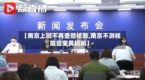 【南京上班不再查验核酸,南京不测核酸会变黄码吗】