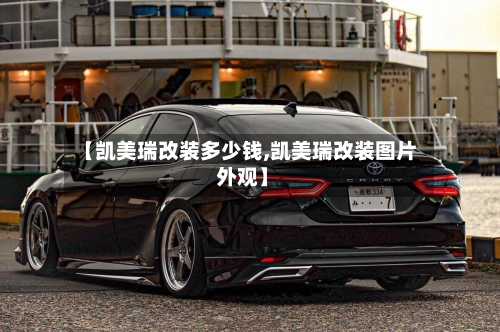 【凯美瑞改装多少钱,凯美瑞改装图片 外观】