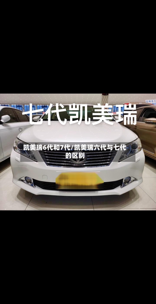 凯美瑞6代和7代/凯美瑞六代与七代的区别