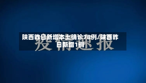 陕西昨日新增本土确诊78例/陕西昨日新增1例