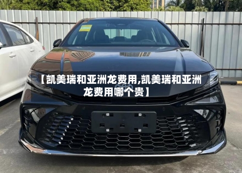 【凯美瑞和亚洲龙费用,凯美瑞和亚洲龙费用哪个贵】