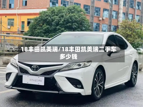18丰田凯美瑞/18丰田凯美瑞二手车多少钱