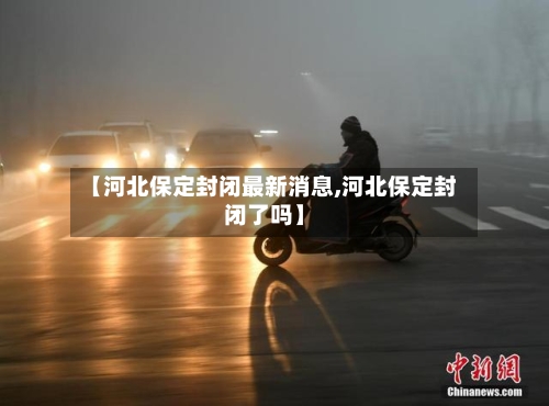 【河北保定封闭最新消息,河北保定封闭了吗】