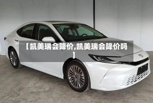 【凯美瑞会降价,凯美瑞会降价吗】