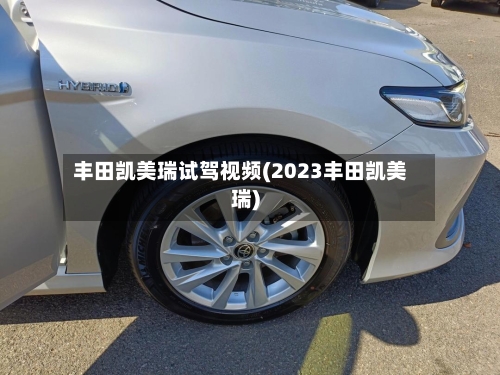 丰田凯美瑞试驾视频(2023丰田凯美瑞)