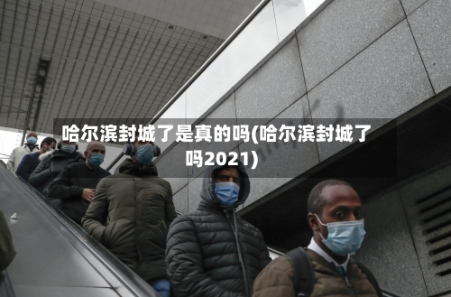 哈尔滨封城了是真的吗(哈尔滨封城了吗2021)