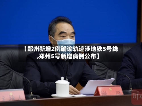 【郑州新增2例确诊轨迹涉地铁5号线,郑州5号新增病例公布】