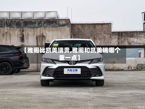【雅阁比凯美瑞贵,雅阁和凯美瑞哪个重一点】